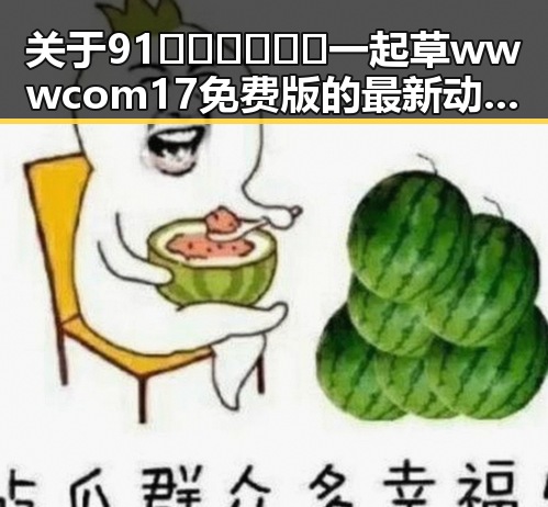 关于91🍆🍑🔞❌❌❌一起草wwwcom17免费版的最新动态与现状
