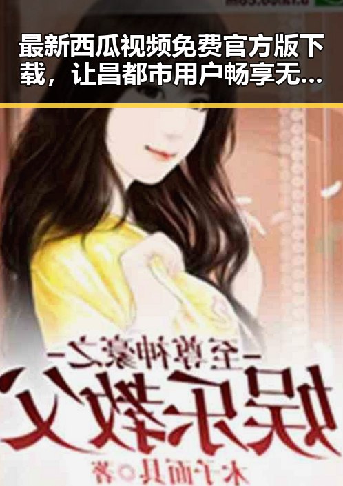 最新西瓜视频免费官方版下载，让昌都市用户畅享无限娱乐