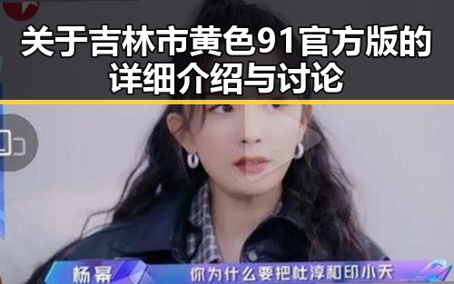 关于吉林市黄色91官方版的详细介绍与讨论