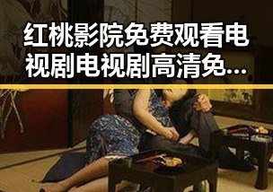 红桃影院免费观看电视剧电视剧高清免费版:满足你的观影新体验