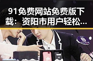 91免费网站免费版下载：资阳市用户轻松获取优质资源
