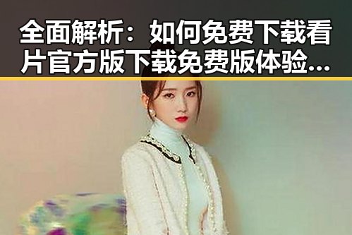 全面解析：如何免费下载看片官方版下载免费版体验高清内容