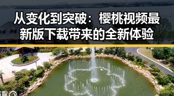 从变化到突破：樱桃视频最新版下载带来的全新体验
