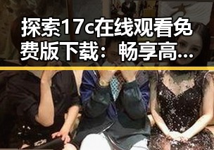 探索17c在线观看免费版下载：畅享高清影视体验的新途径