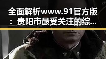 全面解析 www.91官方版：贵阳市最受关注的综合平台