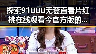 探索91❌❌❌无套直看片红桃在线观看今官方版的精彩内容