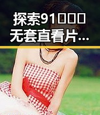 探索91❌❌❌无套直看片红桃在线观看今官方版的精彩内容