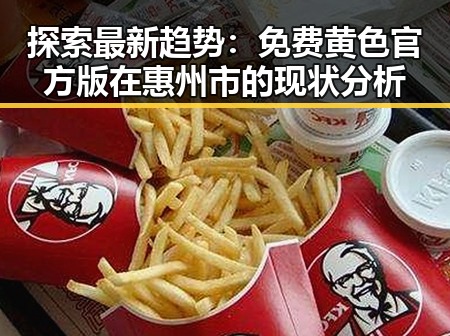 探索最新趋势：免费黄色官方版在惠州市的现状分析