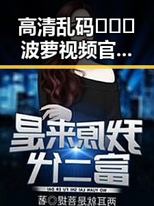 高清乱码🔞❌♋波萝视频官方版下载——漳州市热门视频资源推荐