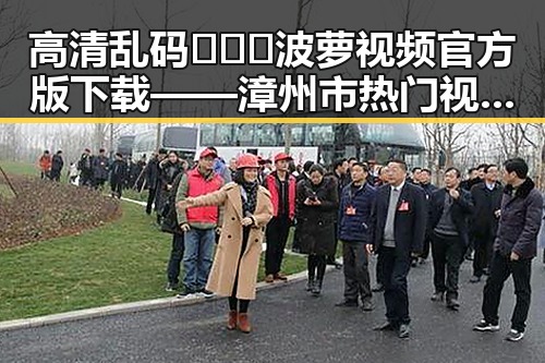 高清乱码🔞❌♋波萝视频官方版下载——漳州市热门视频资源推荐