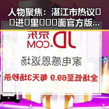 人物聚焦：湛江市热议🔞🍌进🍑里❌❌❌面官方版引发的关注与讨论