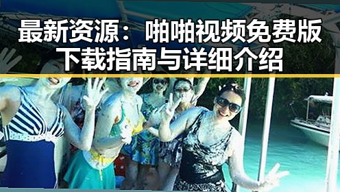 最新资源：啪啪视频免费版下载指南与详细介绍
