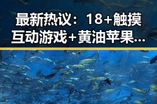 最新热议：18+触摸互动游戏+黄油苹果官方版下载现已上线引发关注