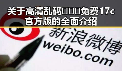 关于高清乱码🔞❌♋免费17c官方版的全面介绍