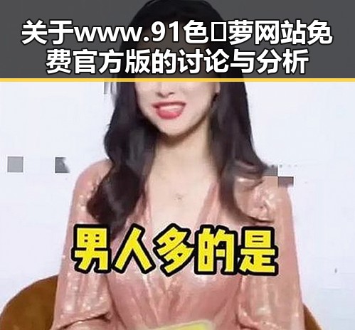 关于www.91色😍萝网站免费官方版的讨论与分析