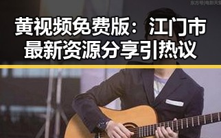 黄视频免费版：江门市最新资源分享引热议