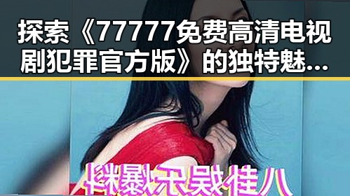 探索《77777免费高清电视剧犯罪官方版》的独特魅力与背景解读