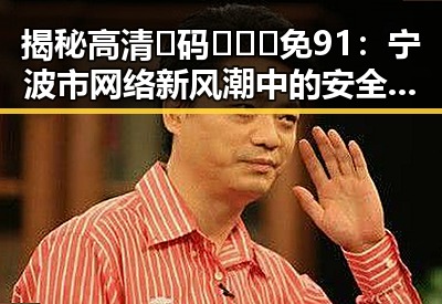 揭秘高清🈚码🔞❌♋免91：宁波市网络新风潮中的安全守护者