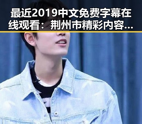 最近2019中文免费字幕在线观看：荆州市精彩内容解析