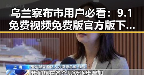 乌兰察布市用户必看：9.1免费视频免费版官方版下载攻略