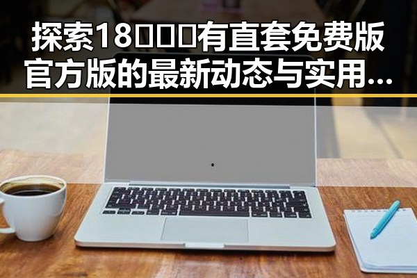 探索18❌❌❌有直套免费版官方版的最新动态与实用指南
