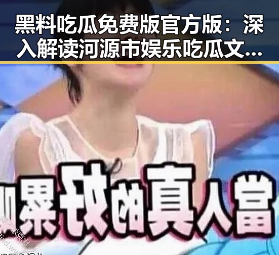 黑料吃瓜免费版官方版：深入解读河源市娱乐吃瓜文化背后的现象