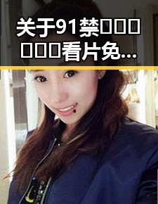 关于91禁🍆🍑🔞❌❌❌看片免费版的深度解析