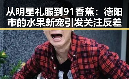 从明星礼服到91香蕉：德阳市的水果新宠引发关注反差
