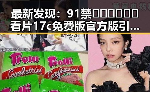 最新发现：91禁🍆🍑🔞❌❌❌看片17c免费版官方版引发关注