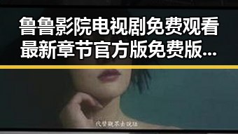 鲁鲁影院电视剧免费观看最新章节官方版免费版：最新动态与现状分析