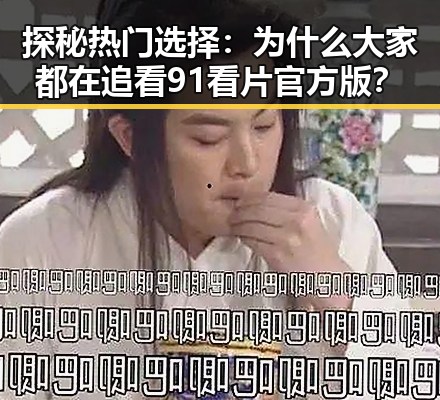 探秘热门选择：为什么大家都在追看91看片官方版？