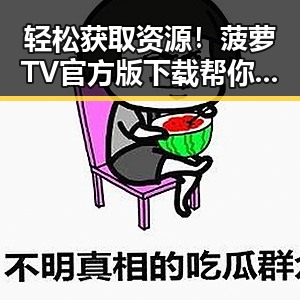 轻松获取资源！菠萝TV官方版下载帮你畅享大连精彩内容