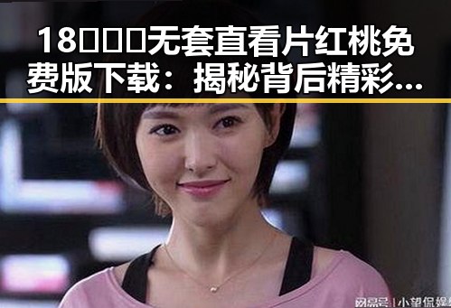 18❌❌❌无套直看片红桃免费版下载：揭秘背后精彩内容