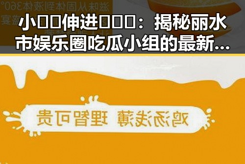 小🐔🐔伸进🈲🔞🔞：揭秘丽水市娱乐圈吃瓜小组的最新动态