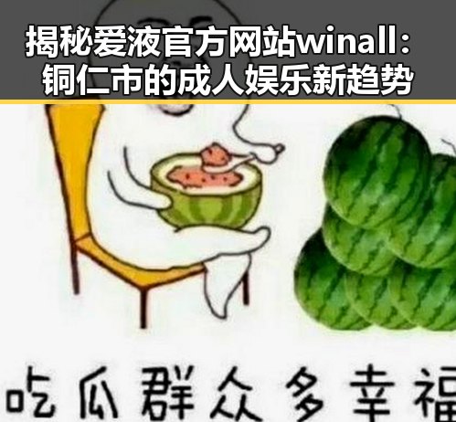 揭秘爱液官方网站winall：铜仁市的成人娱乐新趋势