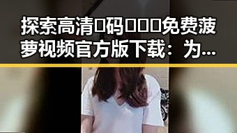 探索高清🈚码🔞❌♋免费菠萝视频官方版下载：为张家口市用户提供优质资源