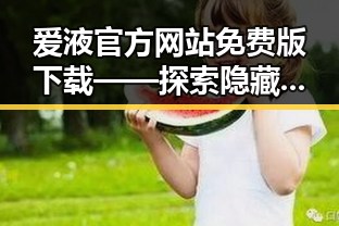 爱液官方网站免费版下载——探索隐藏的秘密与真相
