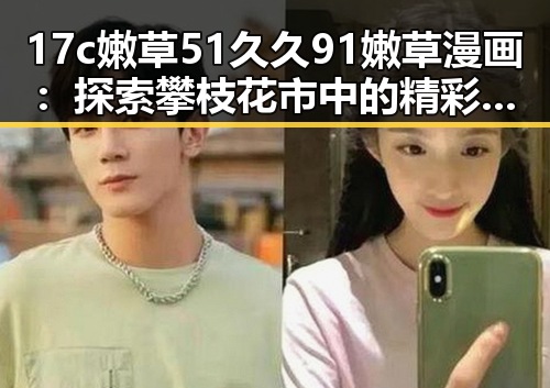 17c嫩草51久久91嫩草漫画：探索攀枝花市中的精彩内容