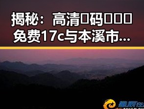 揭秘：高清🈚码🔞❌♋免费17c与本溪市的关系探讨