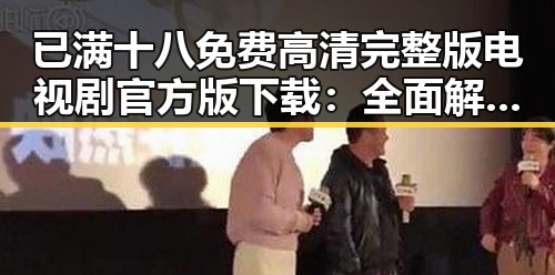已满十八免费高清完整版电视剧官方版下载：全面解析与最新动态