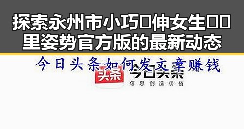 探索永州市小巧🐥伸女生🍑🍑里姿势官方版的最新动态