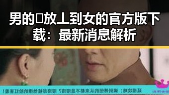男的🈚放丄到女的官方版下载：最新消息解析
