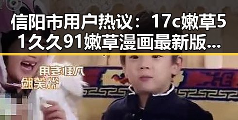 信阳市用户热议：17c嫩草51久久91嫩草漫画最新版下载揭秘