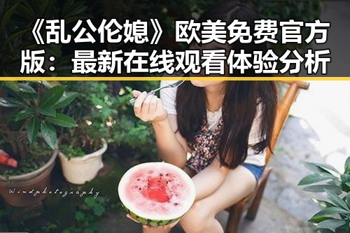 《乱公伦媳》欧美免费官方版：最新在线观看体验分析