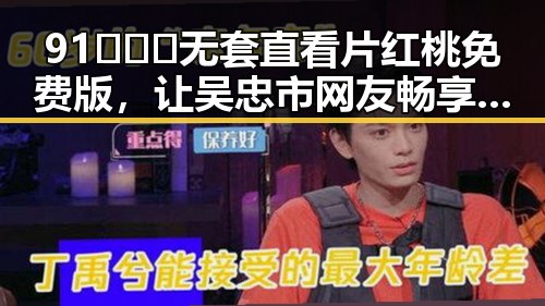 91❌❌❌无套直看片红桃免费版，让吴忠市网友畅享高清视界