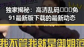 独家揭秘：高清乱码🔞❌♋免91最新版下载的最新动态