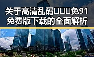 关于高清乱码🔞❌♋免91免费版下载的全面解析
