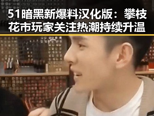 51暗黑新爆料汉化版：攀枝花市玩家关注热潮持续升温
