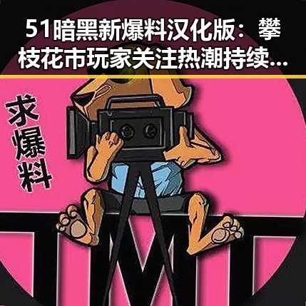 51暗黑新爆料汉化版：攀枝花市玩家关注热潮持续升温