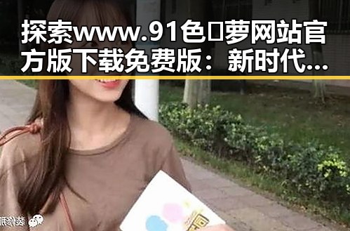 探索 www.91色😍萝网站官方版下载免费版：新时代下的数字娱乐新趋势